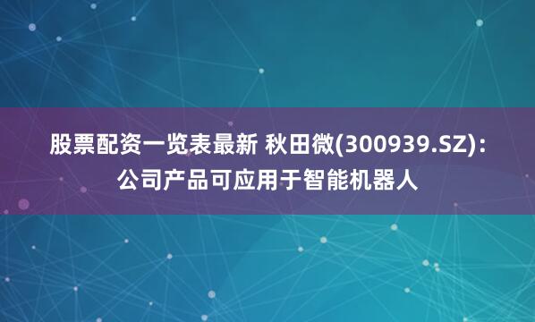 股票配资一览表最新 秋田微(300939.SZ)：公司产品可应用于智能机器人