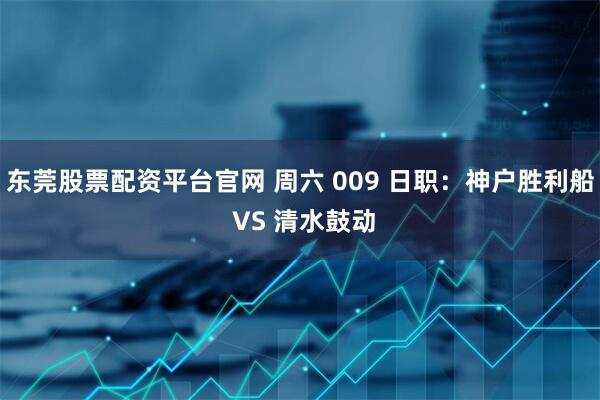 东莞股票配资平台官网 周六 009 日职：神户胜利船 VS 清水鼓动