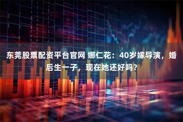 东莞股票配资平台官网 娜仁花：40岁嫁导演，婚后生一子，现在她还好吗？