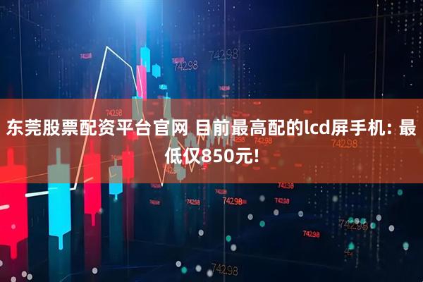 东莞股票配资平台官网 目前最高配的lcd屏手机: 最低仅850元!
