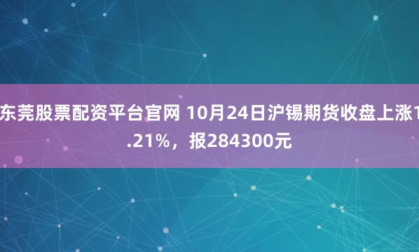 东莞股票配资平台官网 10月24日沪锡期货收盘上涨1.21%，报284300元