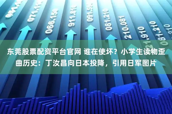 东莞股票配资平台官网 谁在使坏？小学生读物歪曲历史：丁汝昌向日本投降，引用日军图片