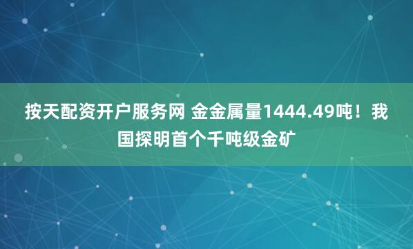 按天配资开户服务网 金金属量1444.49吨！我国探明首个千吨级金矿