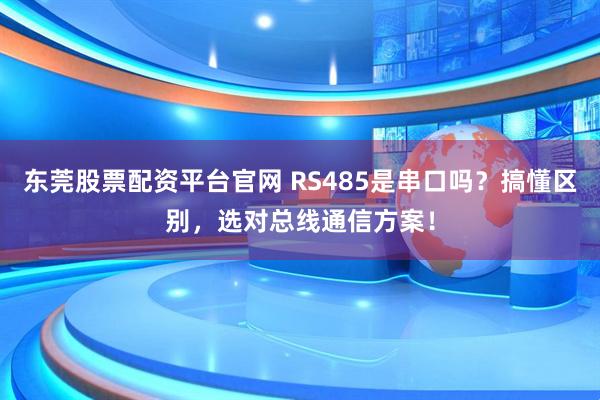 东莞股票配资平台官网 RS485是串口吗？搞懂区别，选对总线通信方案！