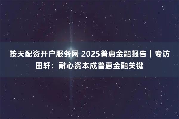 按天配资开户服务网 2025普惠金融报告｜专访田轩：耐心资本成普惠金融关键